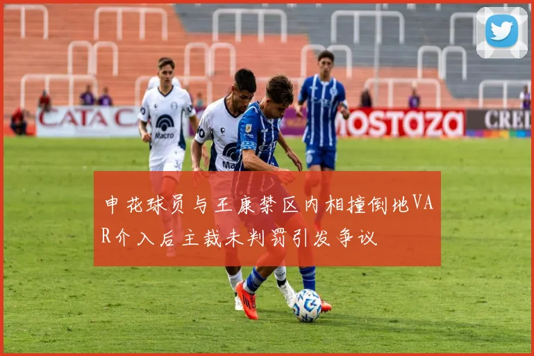 申花球员与王康禁区内相撞倒地VAR介入后主裁未判罚引发争议