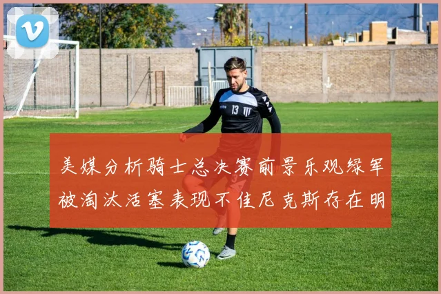 美媒分析骑士总决赛前景乐观绿军被淘汰活塞表现不佳尼克斯存在明显短板