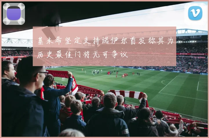 基米希坚定支持诺伊尔首发称其为历史最佳门将无可争议