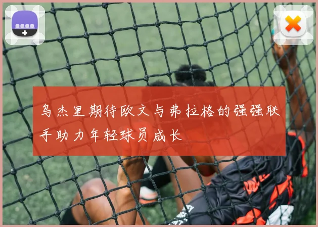 乌杰里期待欧文与弗拉格的强强联手助力年轻球员成长