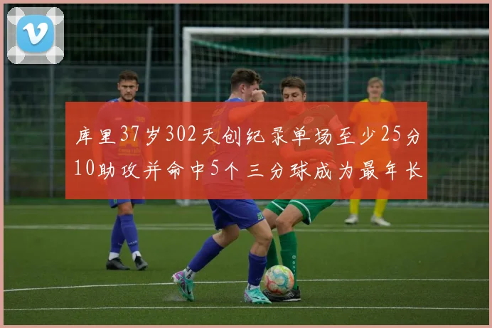 库里37岁302天创纪录单场至少25分10助攻并命中5个三分球成为最年长后卫