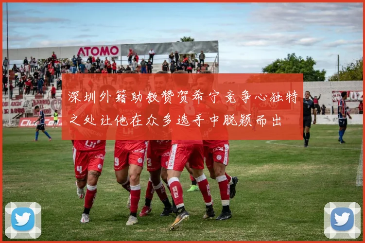 深圳外籍助教赞贺希宁竞争心独特之处让他在众多选手中脱颖而出