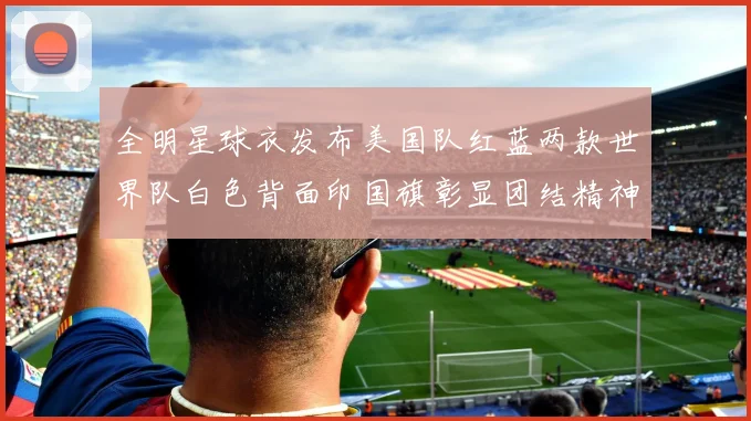 全明星球衣发布美国队红蓝两款世界队白色背面印国旗彰显团结精神