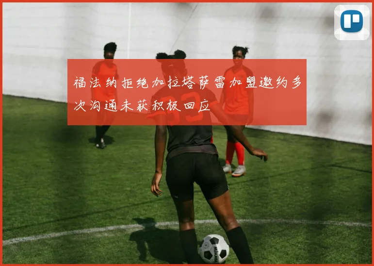 福法纳拒绝加拉塔萨雷加盟邀约多次沟通未获积极回应