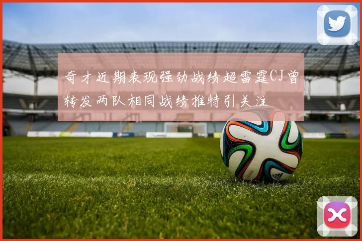 奇才近期表现强劲战绩超雷霆CJ曾转发两队相同战绩推特引关注