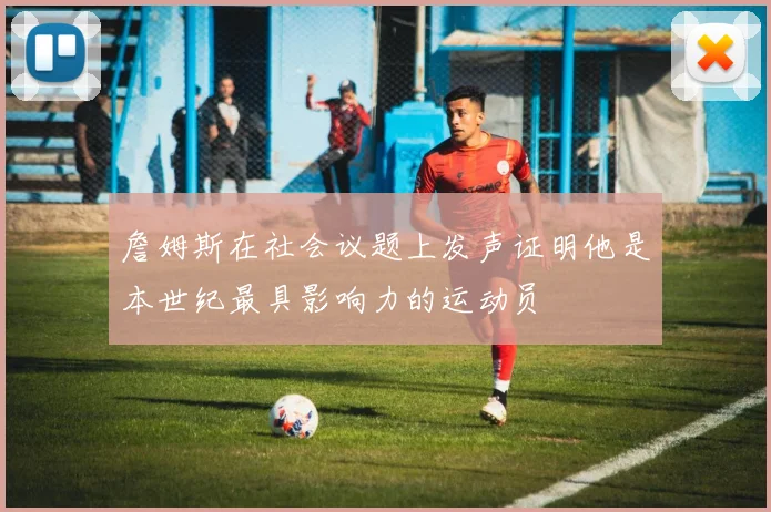 詹姆斯在社会议题上发声证明他是本世纪最具影响力的运动员