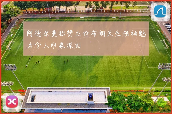 阿德尔曼称赞杰伦布朗天生领袖魅力令人印象深刻