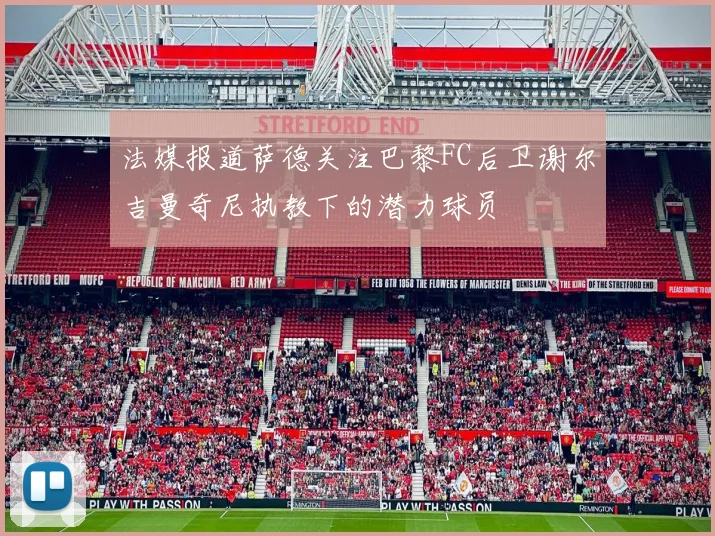 法媒报道萨德关注巴黎FC后卫谢尔吉曼奇尼执教下的潜力球员